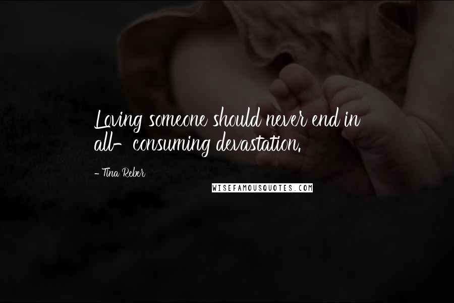 Tina Reber Quotes: Loving someone should never end in all-consuming devastation.