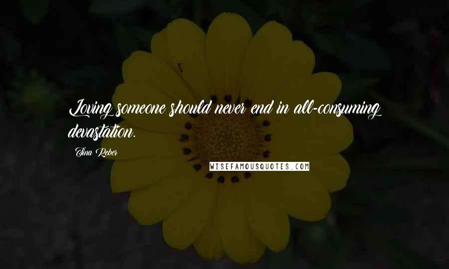 Tina Reber Quotes: Loving someone should never end in all-consuming devastation.