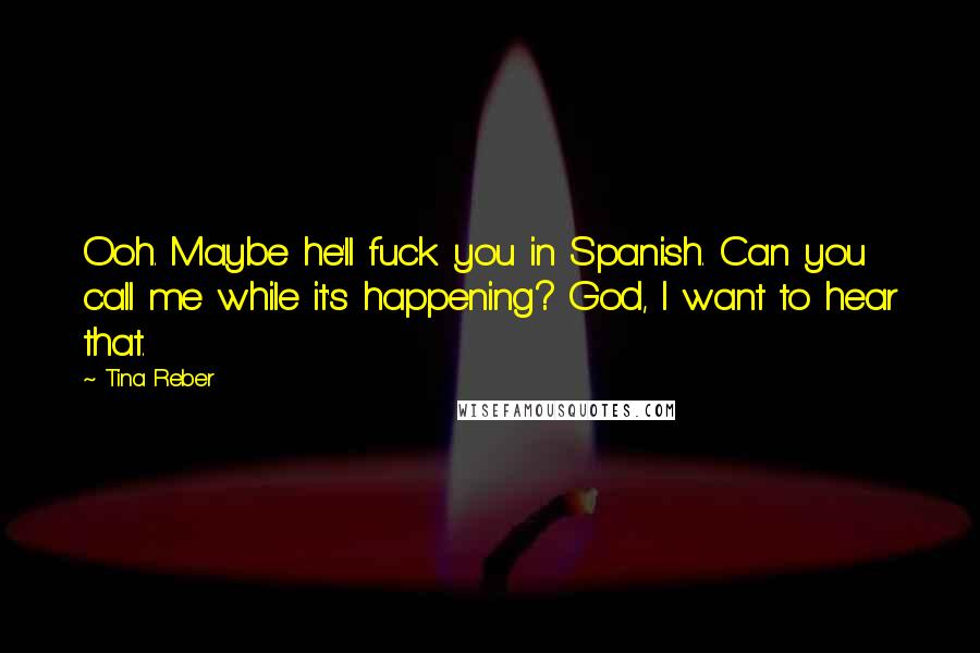 Tina Reber Quotes: Ooh. Maybe he'll fuck you in Spanish. Can you call me while it's happening? God, I want to hear that.