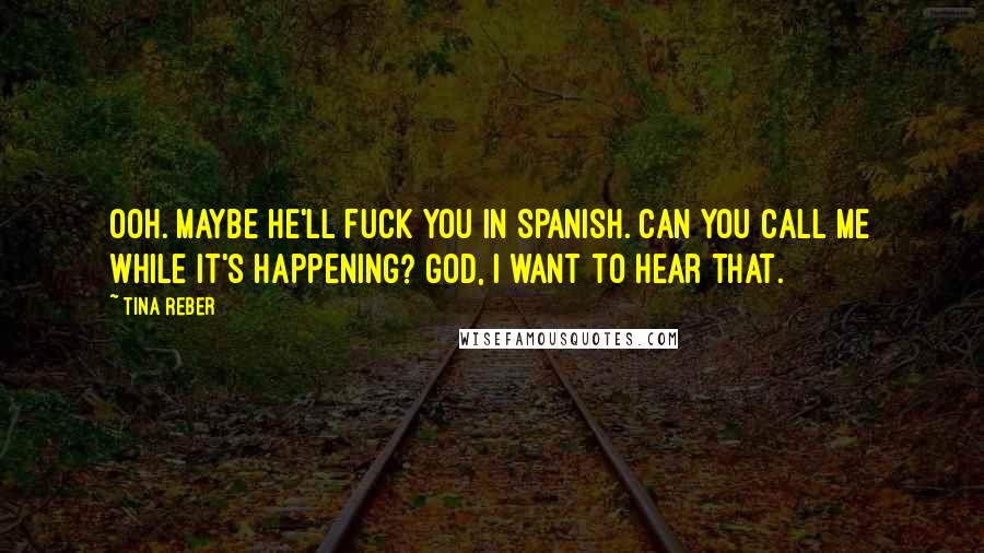 Tina Reber Quotes: Ooh. Maybe he'll fuck you in Spanish. Can you call me while it's happening? God, I want to hear that.