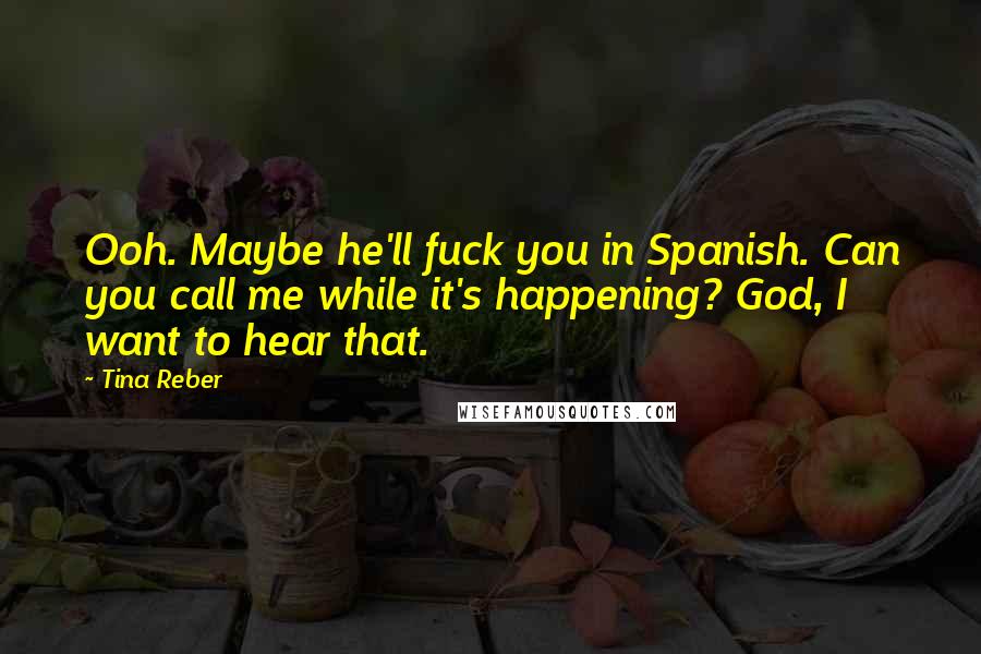 Tina Reber Quotes: Ooh. Maybe he'll fuck you in Spanish. Can you call me while it's happening? God, I want to hear that.