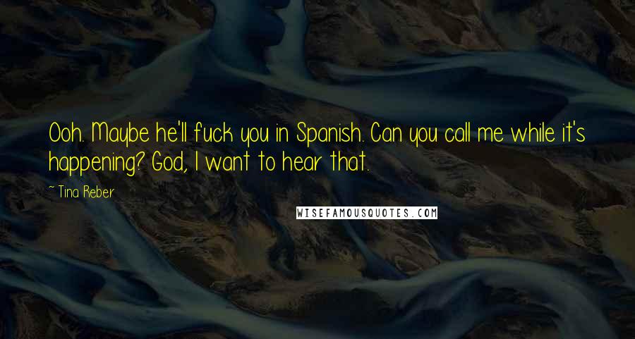 Tina Reber Quotes: Ooh. Maybe he'll fuck you in Spanish. Can you call me while it's happening? God, I want to hear that.