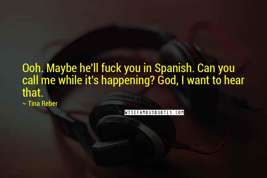 Tina Reber Quotes: Ooh. Maybe he'll fuck you in Spanish. Can you call me while it's happening? God, I want to hear that.