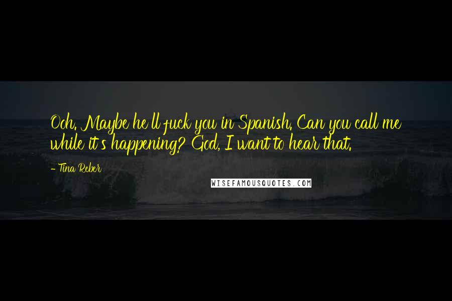Tina Reber Quotes: Ooh. Maybe he'll fuck you in Spanish. Can you call me while it's happening? God, I want to hear that.
