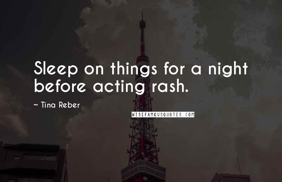 Tina Reber Quotes: Sleep on things for a night before acting rash.