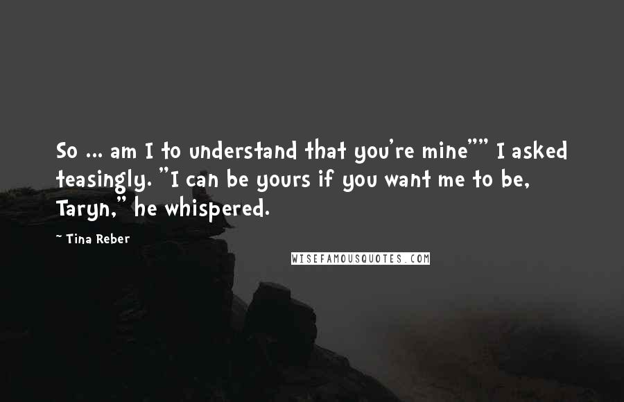 Tina Reber Quotes: So ... am I to understand that you're mine"" I asked teasingly. "I can be yours if you want me to be, Taryn," he whispered.