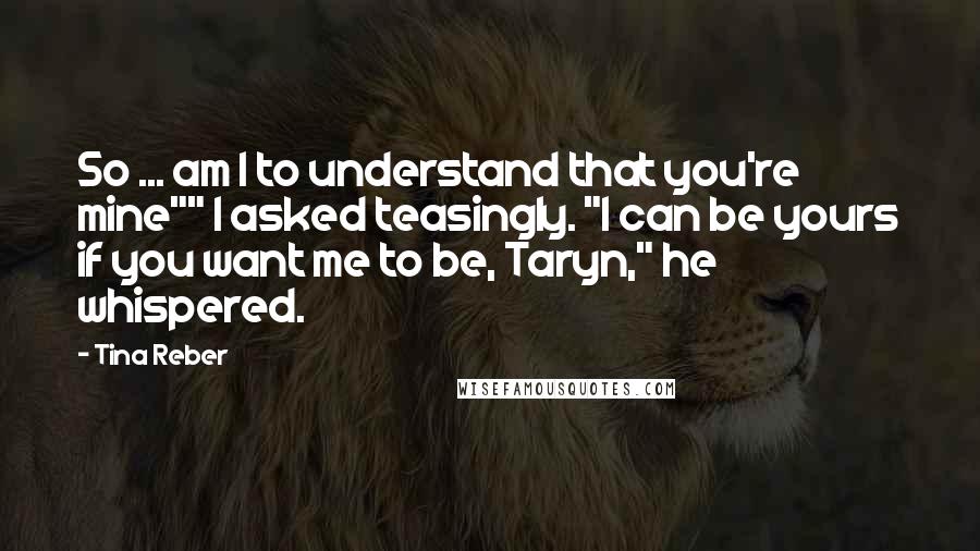Tina Reber Quotes: So ... am I to understand that you're mine"" I asked teasingly. "I can be yours if you want me to be, Taryn," he whispered.
