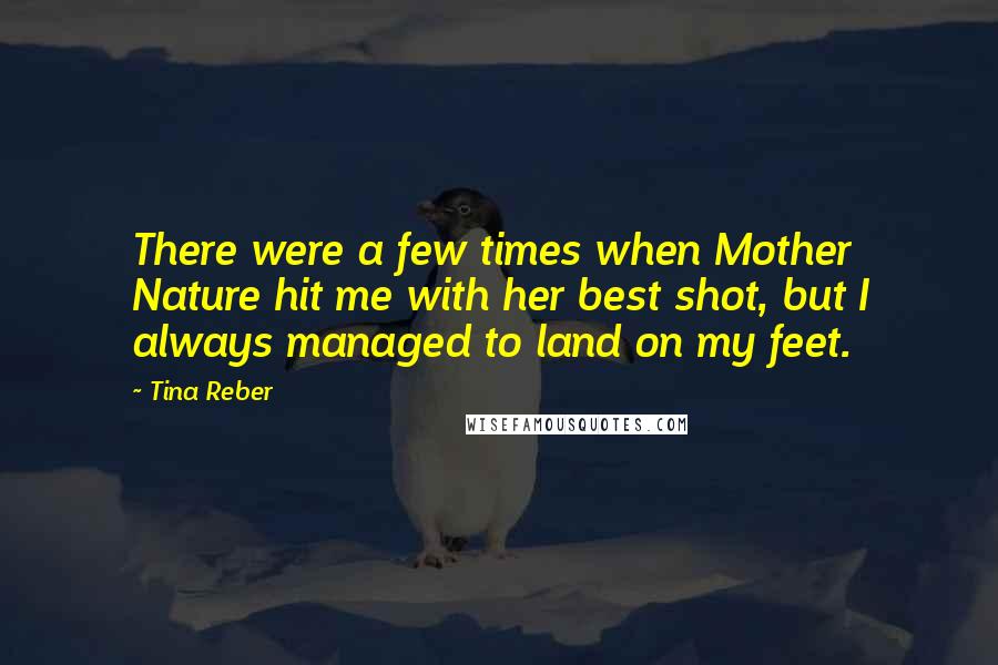 Tina Reber Quotes: There were a few times when Mother Nature hit me with her best shot, but I always managed to land on my feet.