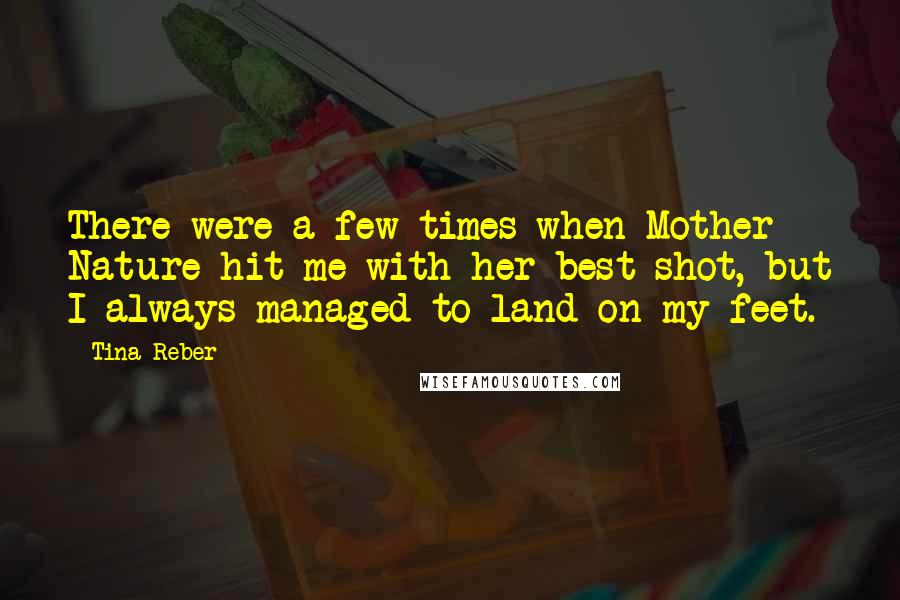 Tina Reber Quotes: There were a few times when Mother Nature hit me with her best shot, but I always managed to land on my feet.