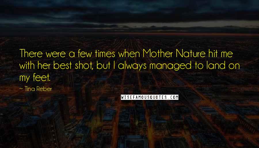 Tina Reber Quotes: There were a few times when Mother Nature hit me with her best shot, but I always managed to land on my feet.