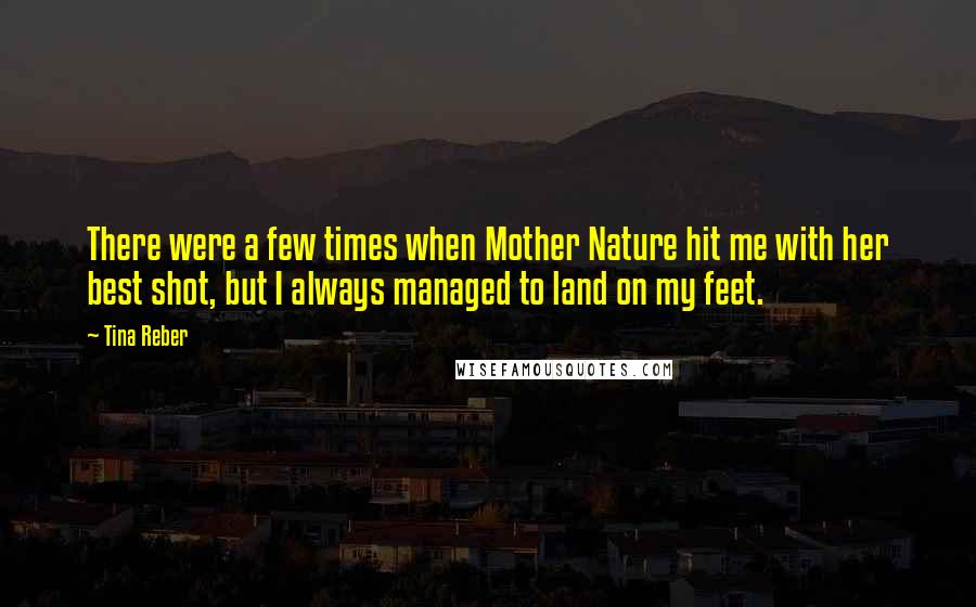 Tina Reber Quotes: There were a few times when Mother Nature hit me with her best shot, but I always managed to land on my feet.
