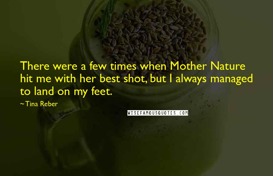 Tina Reber Quotes: There were a few times when Mother Nature hit me with her best shot, but I always managed to land on my feet.