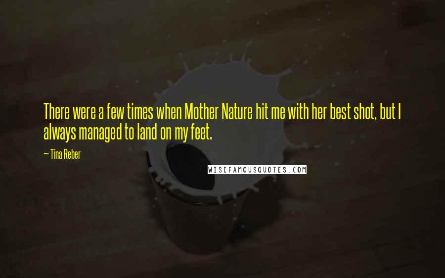 Tina Reber Quotes: There were a few times when Mother Nature hit me with her best shot, but I always managed to land on my feet.