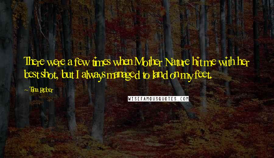 Tina Reber Quotes: There were a few times when Mother Nature hit me with her best shot, but I always managed to land on my feet.