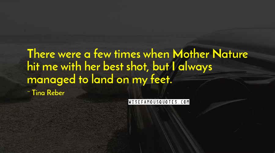 Tina Reber Quotes: There were a few times when Mother Nature hit me with her best shot, but I always managed to land on my feet.