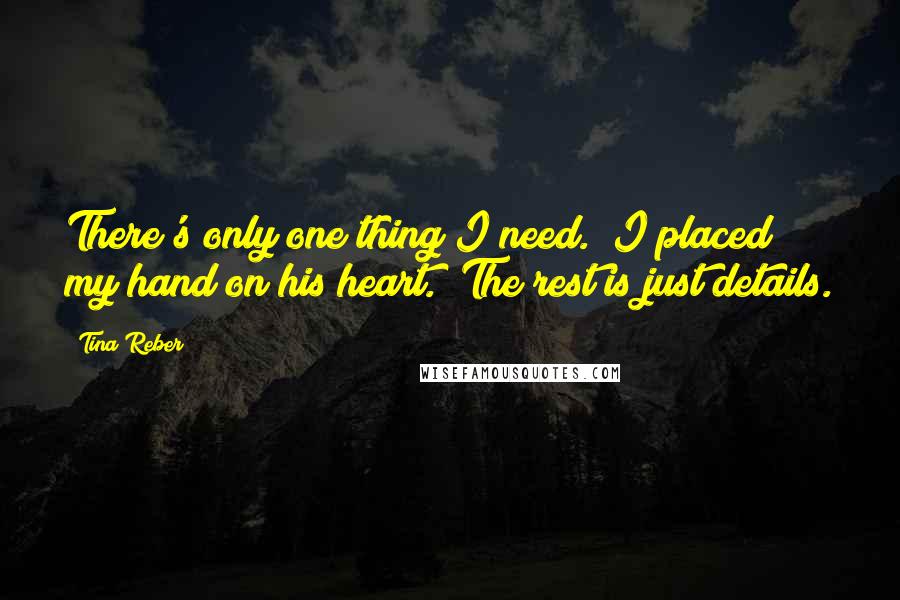 Tina Reber Quotes: There's only one thing I need." I placed my hand on his heart. "The rest is just details.