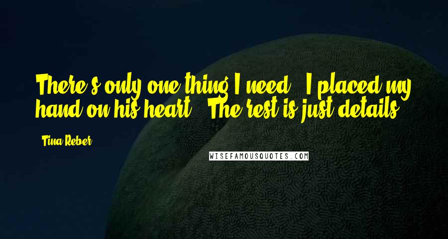 Tina Reber Quotes: There's only one thing I need." I placed my hand on his heart. "The rest is just details.