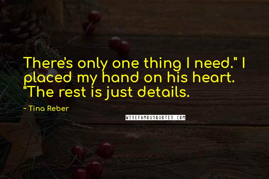 Tina Reber Quotes: There's only one thing I need." I placed my hand on his heart. "The rest is just details.