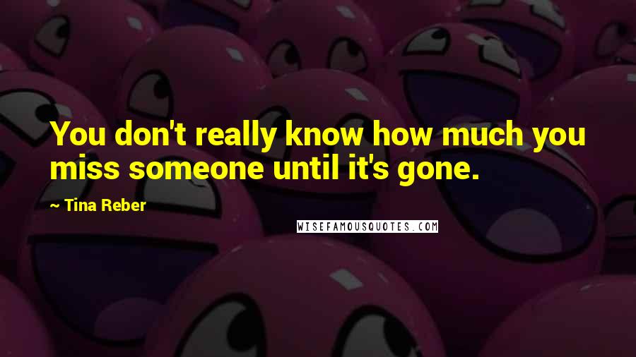 Tina Reber Quotes: You don't really know how much you miss someone until it's gone.
