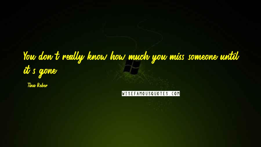 Tina Reber Quotes: You don't really know how much you miss someone until it's gone.