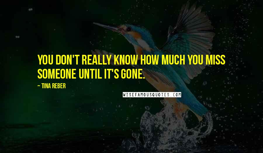 Tina Reber Quotes: You don't really know how much you miss someone until it's gone.
