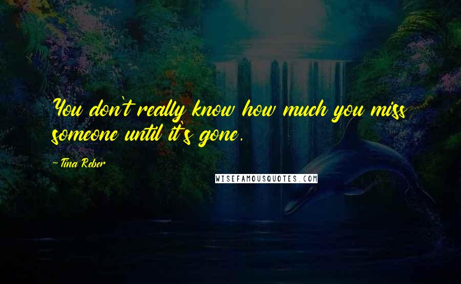 Tina Reber Quotes: You don't really know how much you miss someone until it's gone.