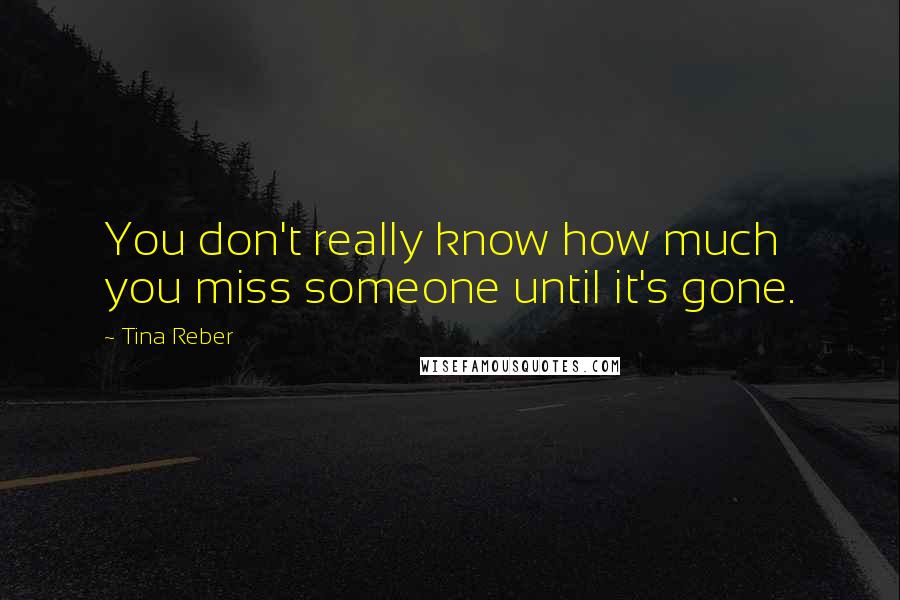 Tina Reber Quotes: You don't really know how much you miss someone until it's gone.