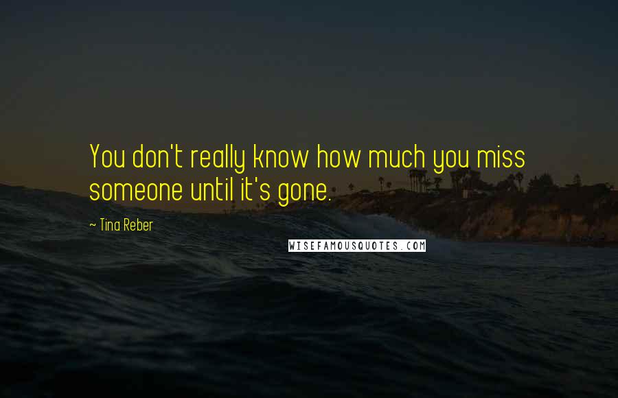 Tina Reber Quotes: You don't really know how much you miss someone until it's gone.