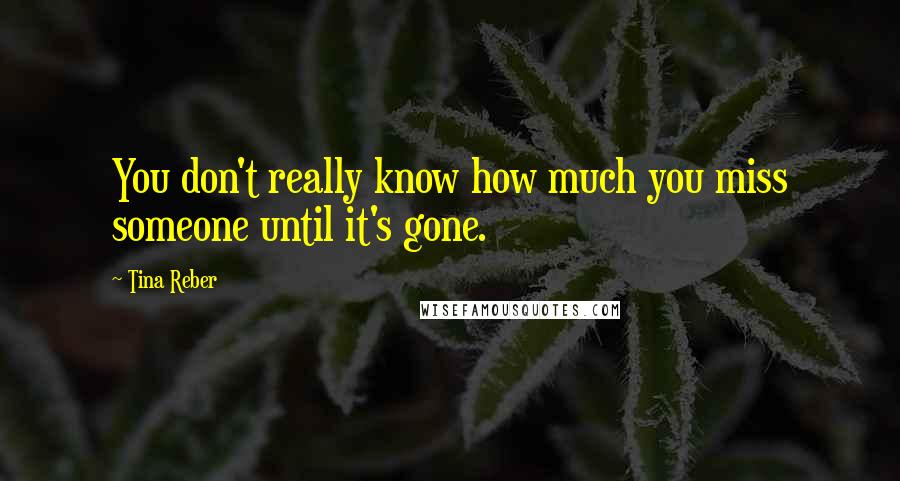 Tina Reber Quotes: You don't really know how much you miss someone until it's gone.