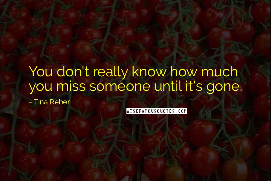Tina Reber Quotes: You don't really know how much you miss someone until it's gone.