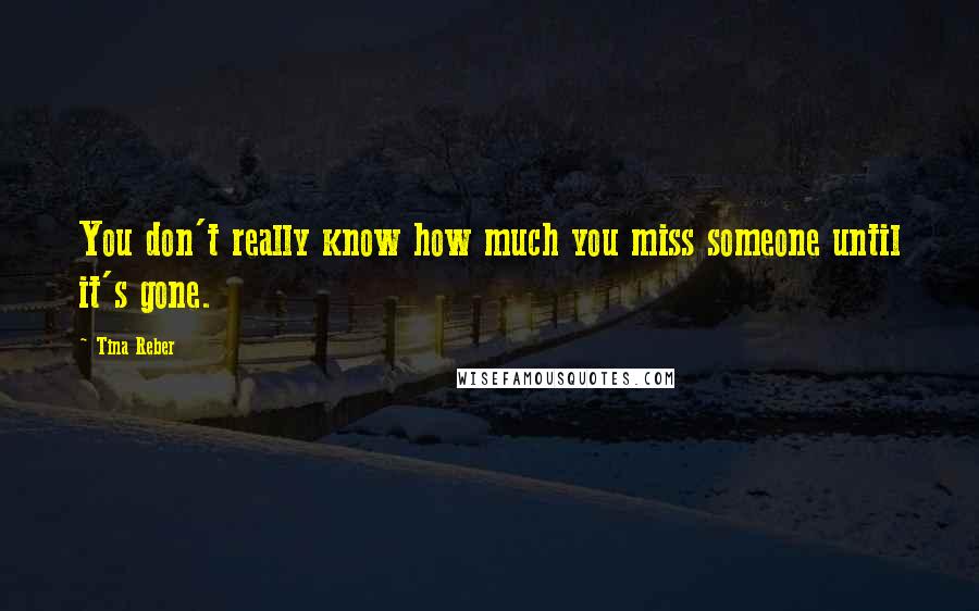 Tina Reber Quotes: You don't really know how much you miss someone until it's gone.