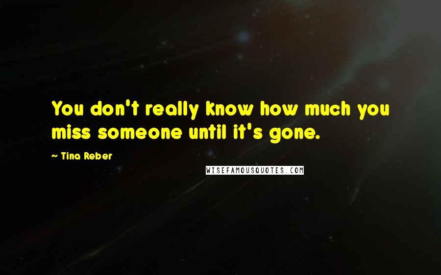 Tina Reber Quotes: You don't really know how much you miss someone until it's gone.