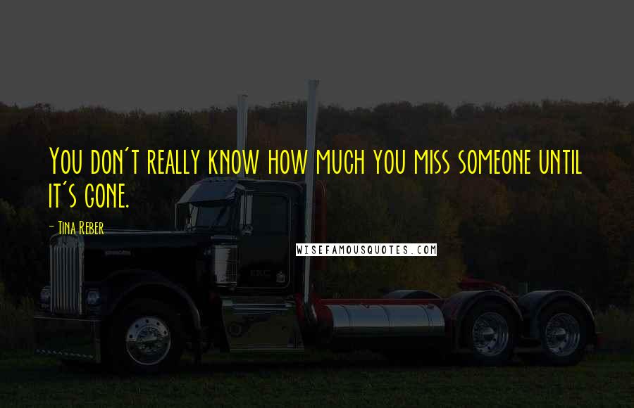 Tina Reber Quotes: You don't really know how much you miss someone until it's gone.