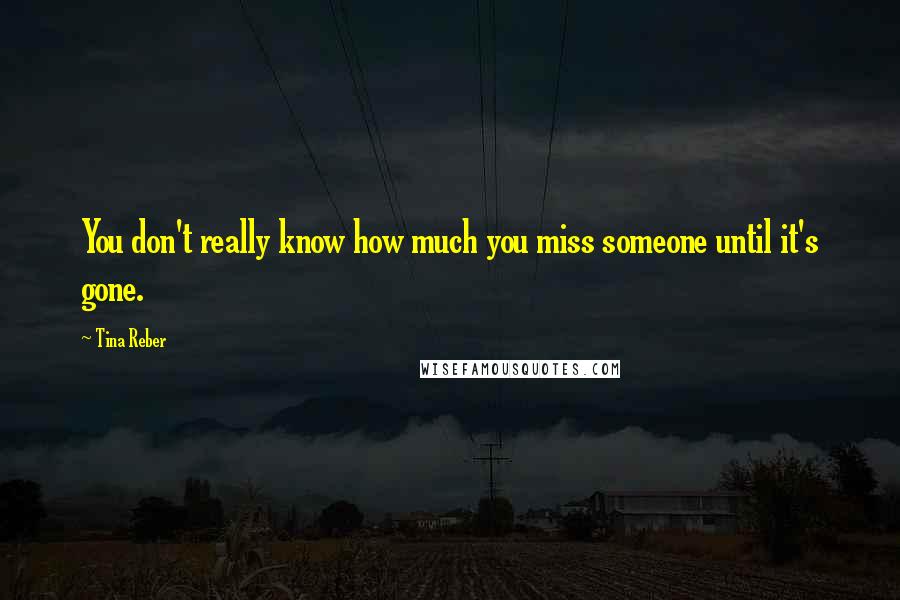 Tina Reber Quotes: You don't really know how much you miss someone until it's gone.