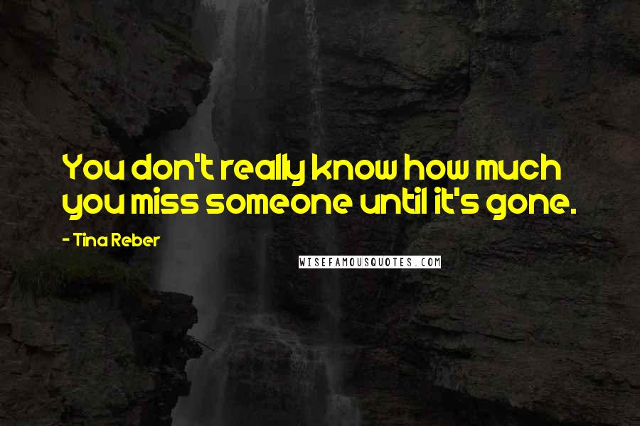 Tina Reber Quotes: You don't really know how much you miss someone until it's gone.
