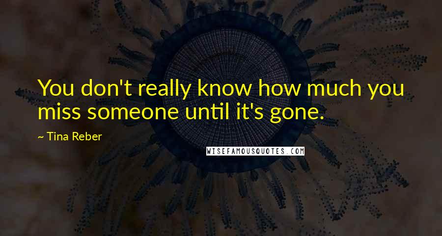 Tina Reber Quotes: You don't really know how much you miss someone until it's gone.