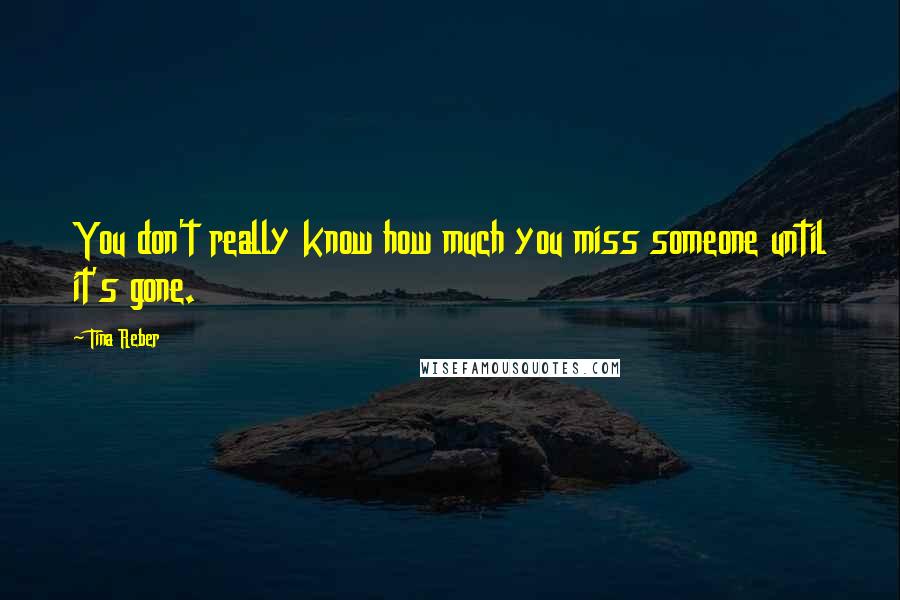Tina Reber Quotes: You don't really know how much you miss someone until it's gone.