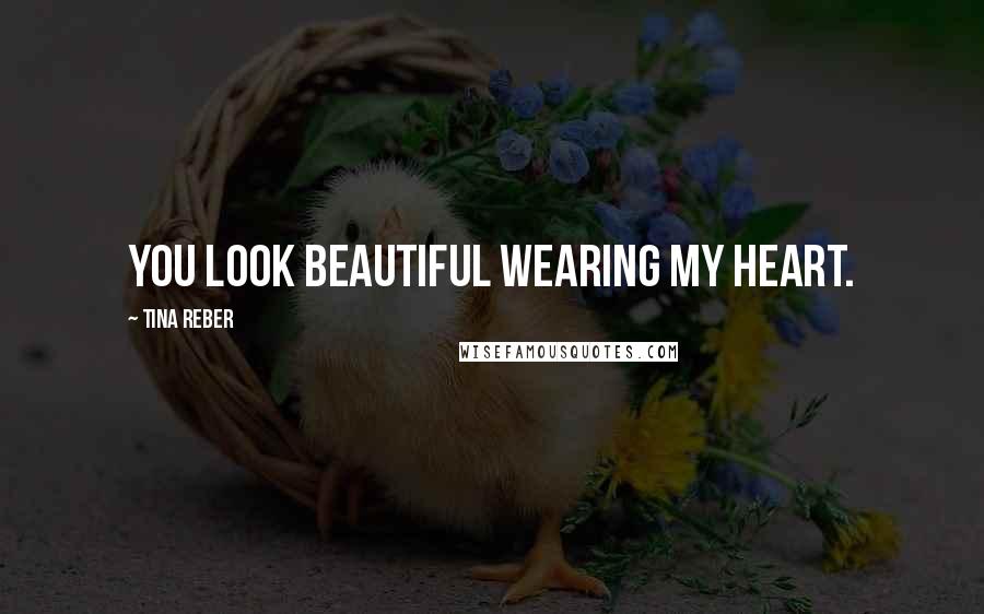 Tina Reber Quotes: You look beautiful wearing my heart.