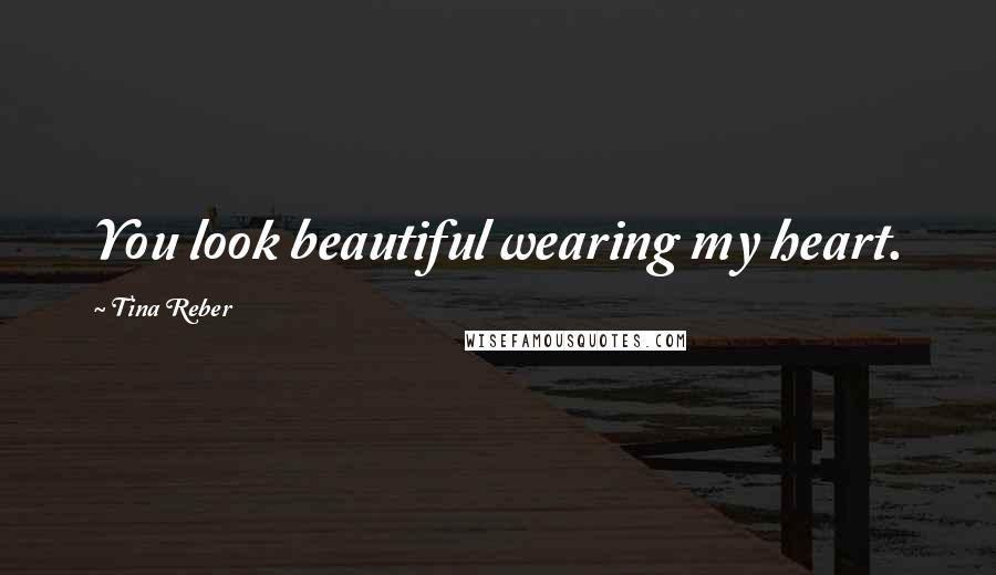 Tina Reber Quotes: You look beautiful wearing my heart.