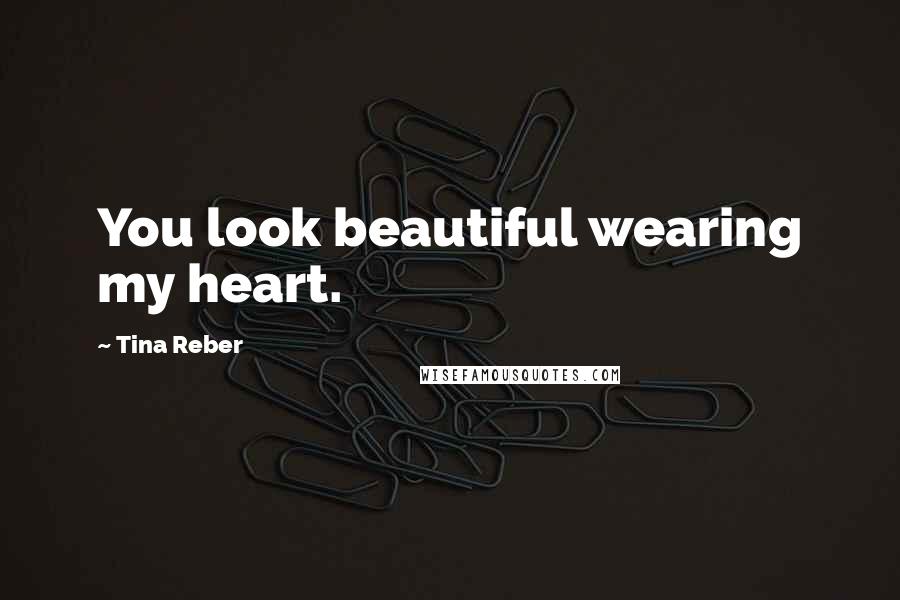 Tina Reber Quotes: You look beautiful wearing my heart.