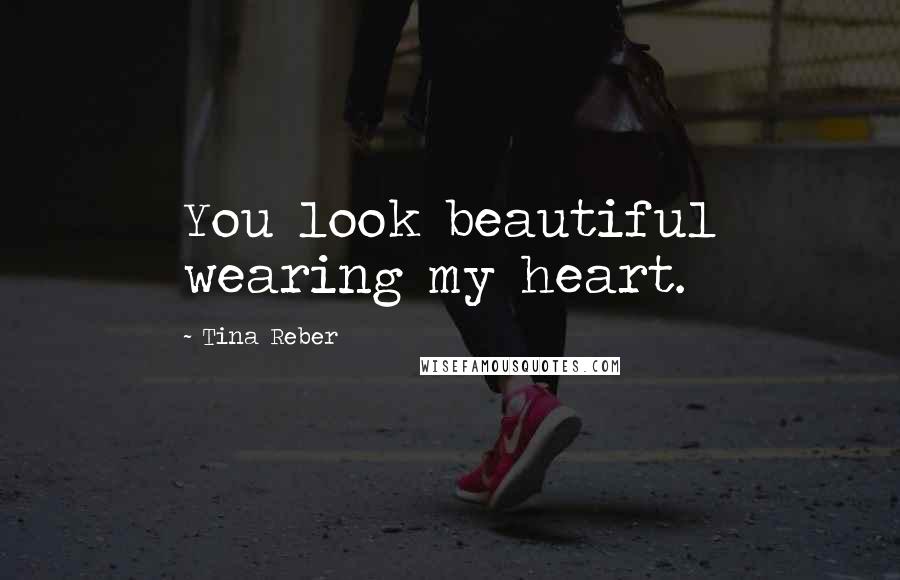 Tina Reber Quotes: You look beautiful wearing my heart.