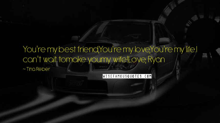 Tina Reber Quotes: You're my best friend,You're my love,You're my life.I can't wait tomake youmy wife!Love, Ryan