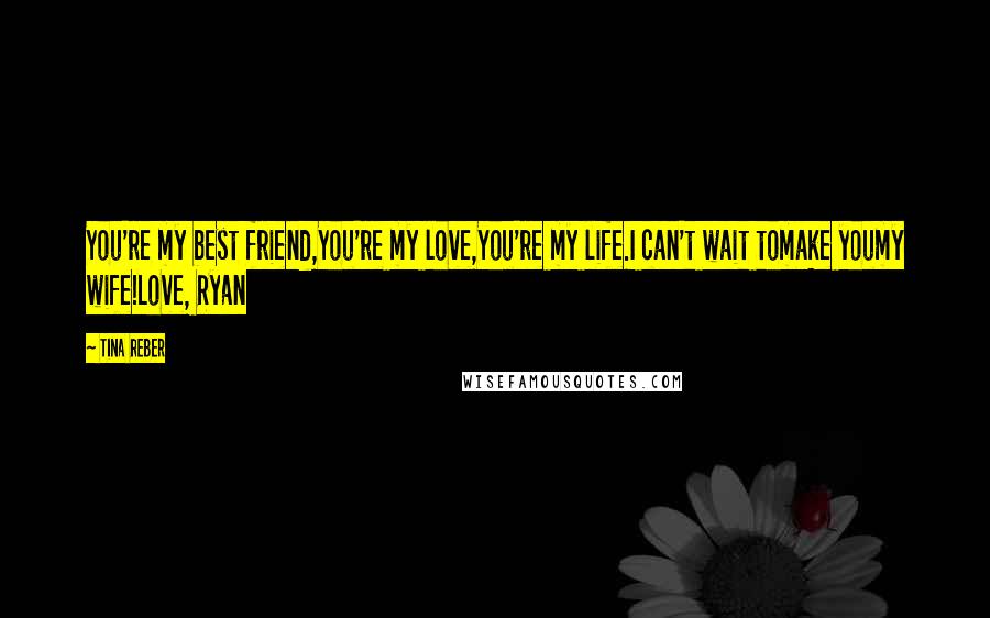 Tina Reber Quotes: You're my best friend,You're my love,You're my life.I can't wait tomake youmy wife!Love, Ryan