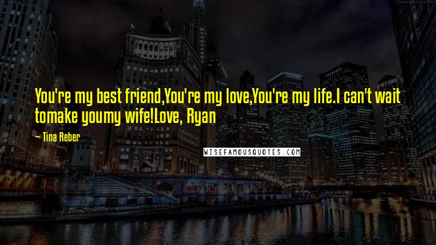 Tina Reber Quotes: You're my best friend,You're my love,You're my life.I can't wait tomake youmy wife!Love, Ryan