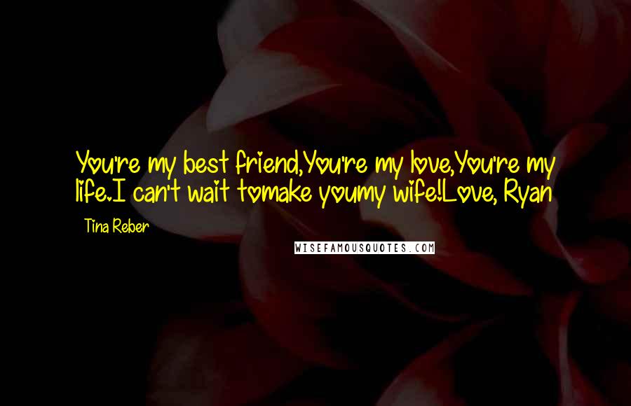 Tina Reber Quotes: You're my best friend,You're my love,You're my life.I can't wait tomake youmy wife!Love, Ryan