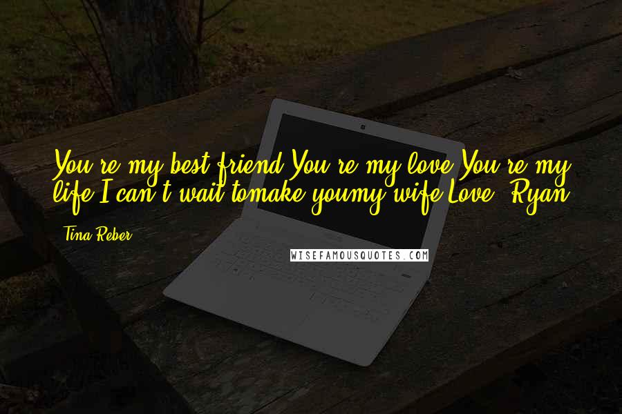 Tina Reber Quotes: You're my best friend,You're my love,You're my life.I can't wait tomake youmy wife!Love, Ryan