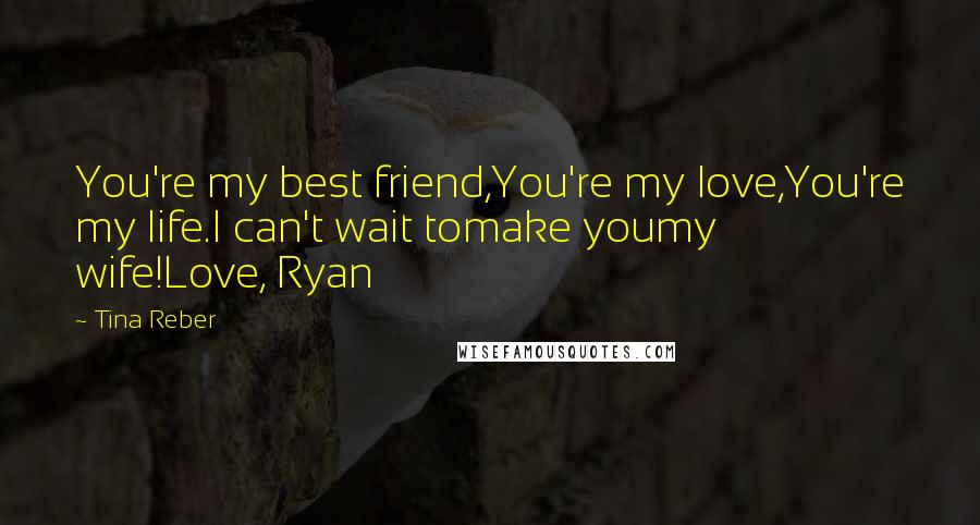 Tina Reber Quotes: You're my best friend,You're my love,You're my life.I can't wait tomake youmy wife!Love, Ryan