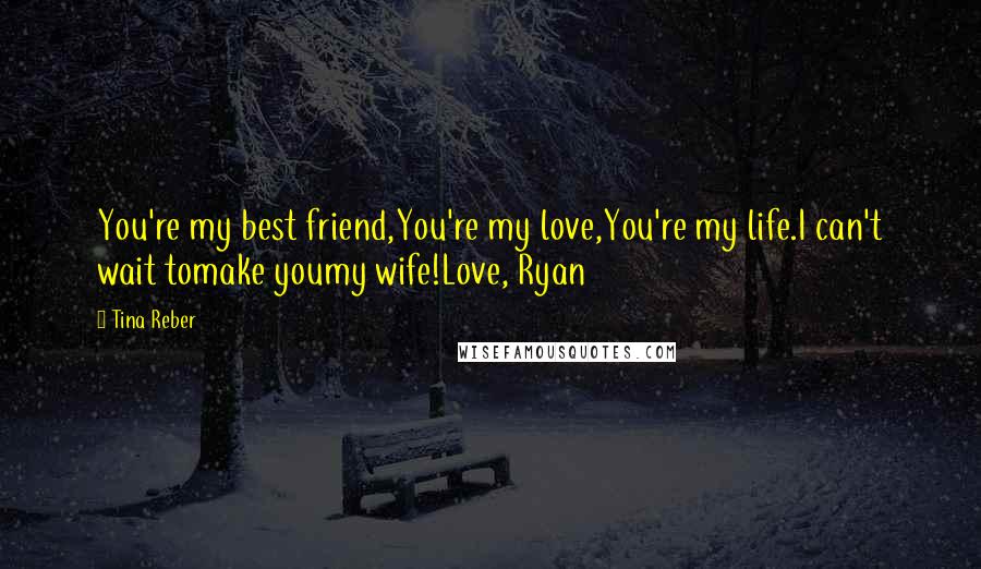 Tina Reber Quotes: You're my best friend,You're my love,You're my life.I can't wait tomake youmy wife!Love, Ryan