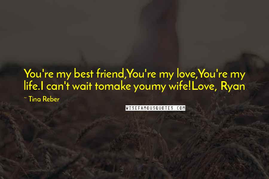 Tina Reber Quotes: You're my best friend,You're my love,You're my life.I can't wait tomake youmy wife!Love, Ryan