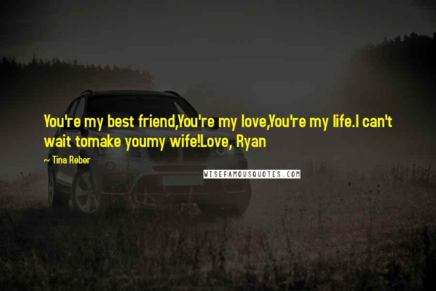 Tina Reber Quotes: You're my best friend,You're my love,You're my life.I can't wait tomake youmy wife!Love, Ryan
